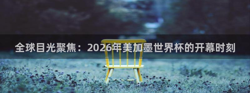ng28官网入口链接：全球目光聚焦：2026年美加墨世界杯的开幕时刻